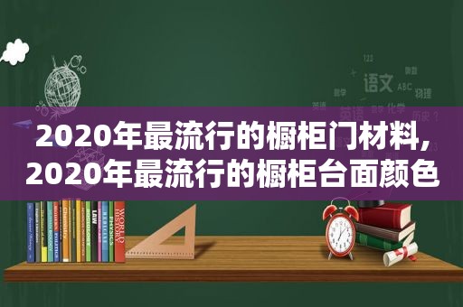 2020年最流行的橱柜门材料,2020年最流行的橱柜台面颜色