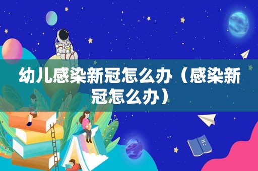 幼儿感染新冠怎么办（感染新冠怎么办）