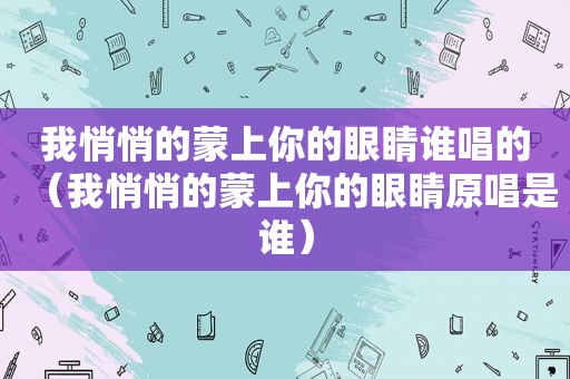 我悄悄的蒙上你的眼睛谁唱的（我悄悄的蒙上你的眼睛原唱是谁）