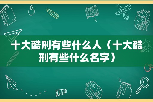 十大酷刑有些什么人（十大酷刑有些什么名字）