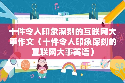 十件令人印象深刻的互联网大事作文（十件令人印象深刻的互联网大事英语）