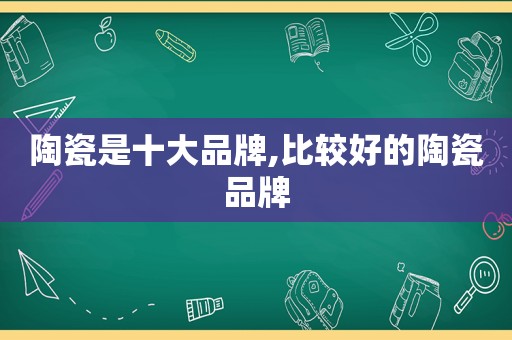 陶瓷是十大品牌,比较好的陶瓷品牌