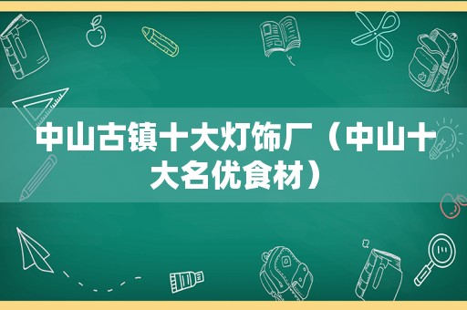 中山古镇十大灯饰厂（中山十大名优食材）