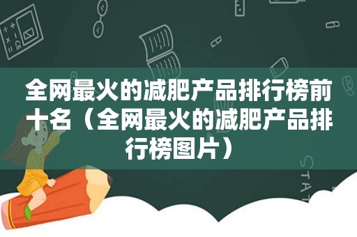 全网最火的减肥产品排行榜前十名（全网最火的减肥产品排行榜图片）