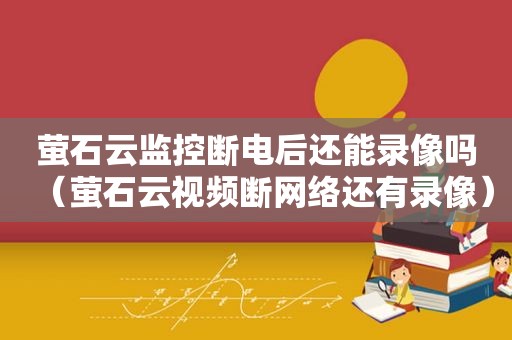 萤石云监控断电后还能录像吗（萤石云视频断网络还有录像）