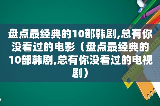 盘点最经典的10部韩剧,总有你没看过的电影（盘点最经典的10部韩剧,总有你没看过的电视剧）