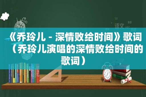 《乔玲儿 - 深情败给时间》歌词（乔玲儿演唱的深情败给时间的歌词）