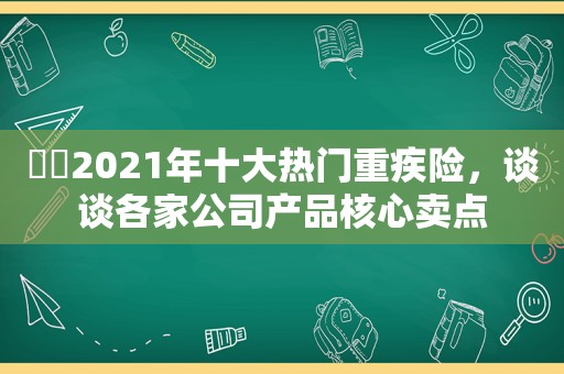 ​​2021年十大热门重疾险，谈谈各家公司产品核心卖点