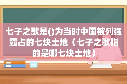 七子之歌是()为当时中国被列强霸占的七块土地（七子之歌指的是哪七块土地）