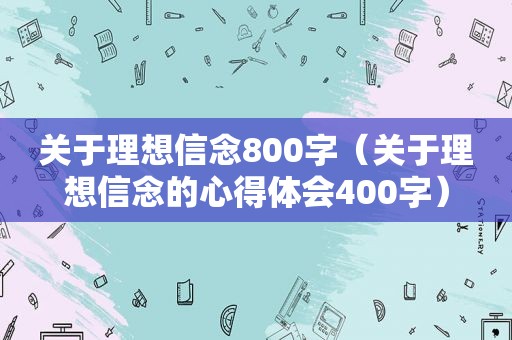 关于理想信念800字（关于理想信念的心得体会400字）