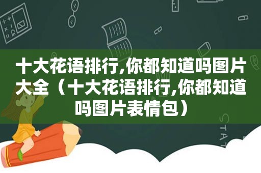 十大花语排行,你都知道吗图片大全（十大花语排行,你都知道吗图片表情包）