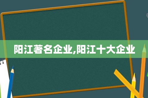 阳江著名企业,阳江十大企业