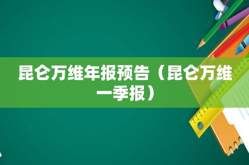 昆仑万维年报预告（昆仑万维一季报）