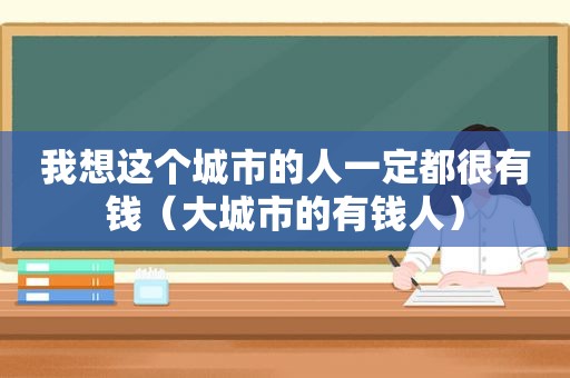 我想这个城市的人一定都很有钱（大城市的有钱人）