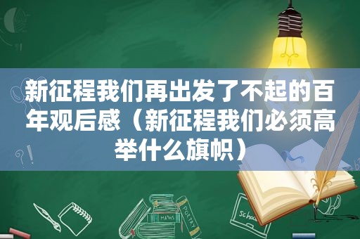 新征程我们再出发了不起的百年观后感（新征程我们必须高举什么旗帜）