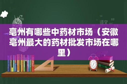 亳州有哪些中药材市场（安徽亳州最大的药材批发市场在哪里）