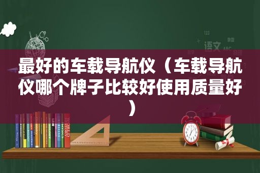 最好的车载导航仪（车载导航仪哪个牌子比较好使用质量好）