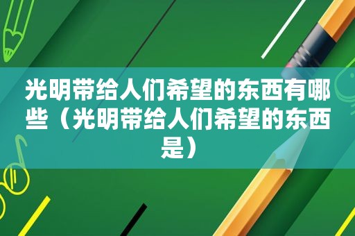 光明带给人们希望的东西有哪些（光明带给人们希望的东西是）