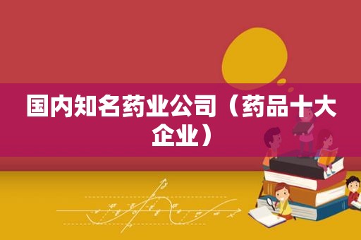 国内知名药业公司（药品十大企业）