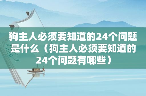 狗主人必须要知道的24个问题是什么（狗主人必须要知道的24个问题有哪些）