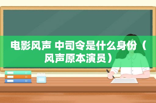 电影风声 中司令是什么身份（风声原本演员）