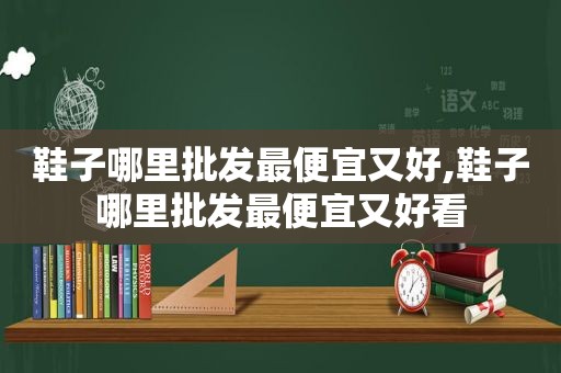 鞋子哪里批发最便宜又好,鞋子哪里批发最便宜又好看