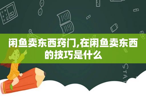 闲鱼卖东西窍门,在闲鱼卖东西的技巧是什么