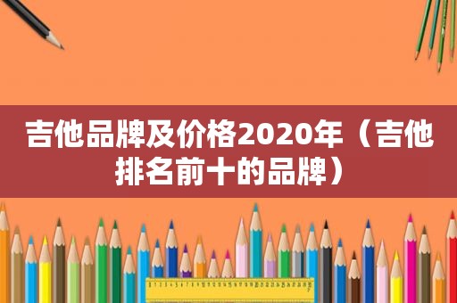 吉他品牌及价格2020年（吉他排名前十的品牌）