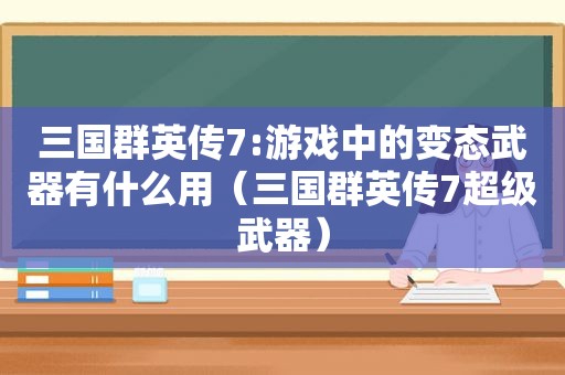 三国群英传7:游戏中的变态武器有什么用（三国群英传7超级武器）