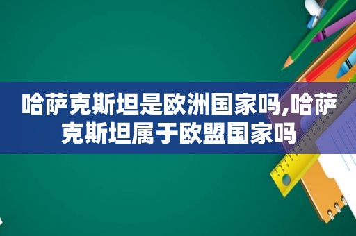 哈萨克斯坦是欧洲国家吗,哈萨克斯坦属于欧盟国家吗