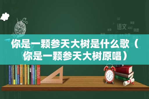 你是一颗参天大树是什么歌（你是一颗参天大树原唱）