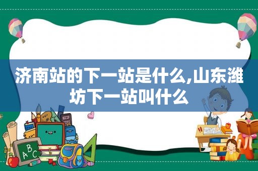 济南站的下一站是什么,山东潍坊下一站叫什么