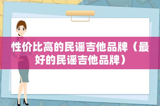 性价比高的民谣吉他品牌（最好的民谣吉他品牌）