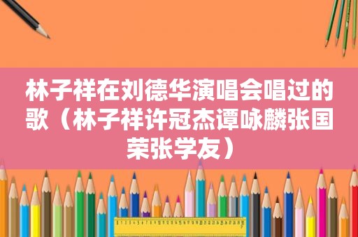 林子祥在刘德华演唱会唱过的歌（林子祥许冠杰谭咏麟张国荣张学友）