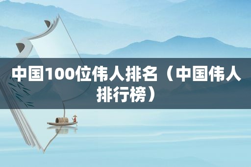 中国100位伟人排名（中国伟人排行榜）