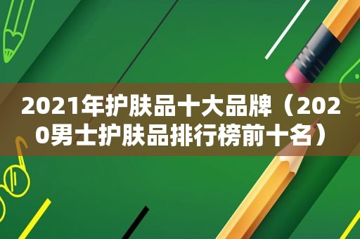 2021年护肤品十大品牌（2020男士护肤品排行榜前十名）