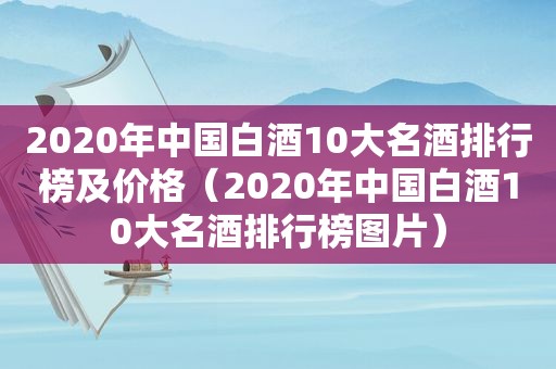 2020年中国白酒10大名酒排行榜及价格（2020年中国白酒10大名酒排行榜图片）