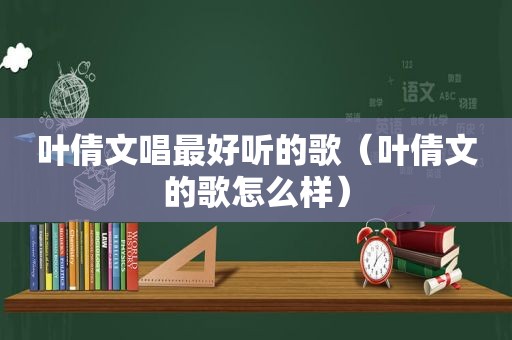 叶倩文唱最好听的歌（叶倩文的歌怎么样）