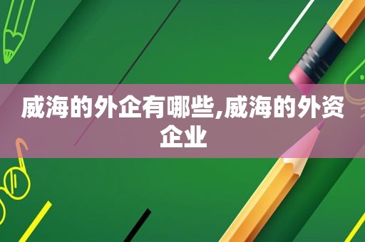 威海的外企有哪些,威海的外资企业