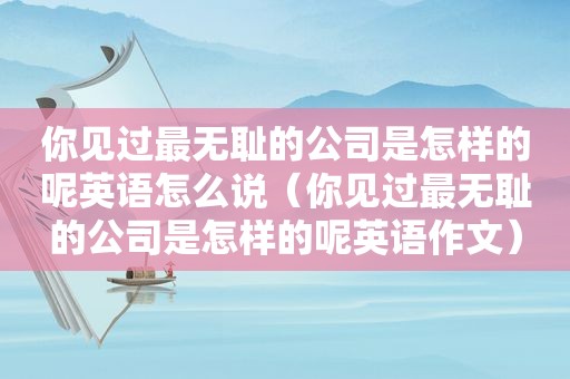 你见过最 *** 的公司是怎样的呢英语怎么说（你见过最 *** 的公司是怎样的呢英语作文）