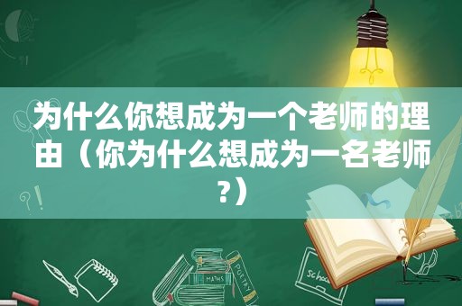 为什么你想成为一个老师的理由（你为什么想成为一名老师?）