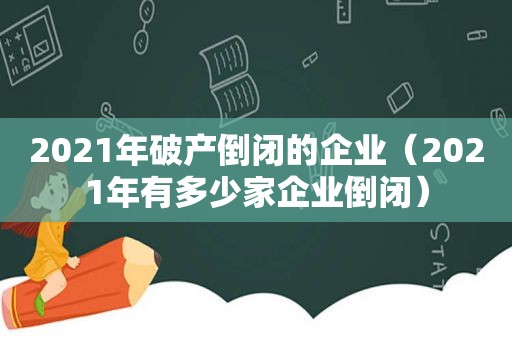 2021年破产倒闭的企业（2021年有多少家企业倒闭）