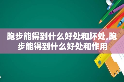 跑步能得到什么好处和坏处,跑步能得到什么好处和作用