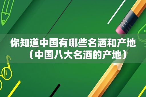 你知道中国有哪些名酒和产地（中国八大名酒的产地）