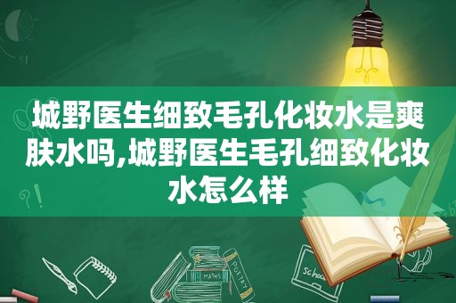 城野医生细致毛孔化妆水是爽肤水吗,城野医生毛孔细致化妆水怎么样