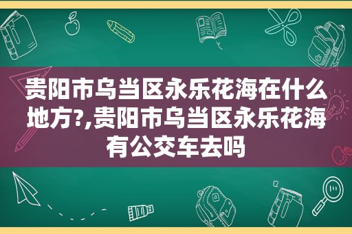 贵阳市乌当区永乐花海在什么地方?,贵阳市乌当区永乐花海有公交车去吗