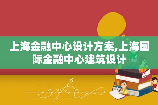 上海金融中心设计方案,上海国际金融中心建筑设计