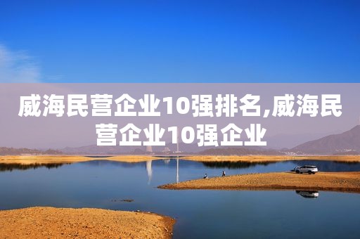 威海民营企业10强排名,威海民营企业10强企业