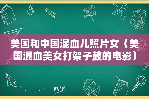 美国和中国混血儿照片女（美国混血美女打架子鼓的电影）