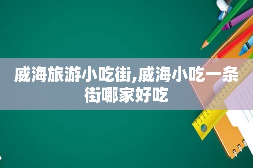 威海旅游小吃街,威海小吃一条街哪家好吃